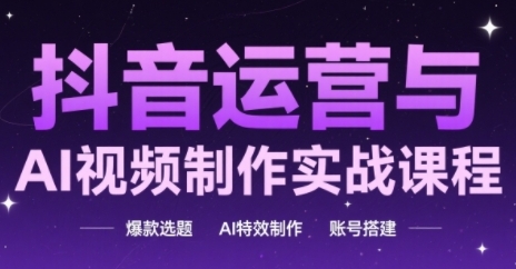 抖音运营与AI视频制作实战课程，爆款选题-AI特效制作-账号搭建-淘秘副业