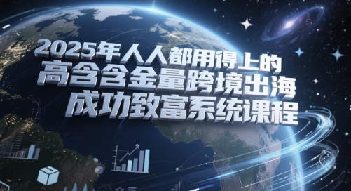 2025年人人都用得上的高含金量跨境出海成功致富系统课程-淘秘副业