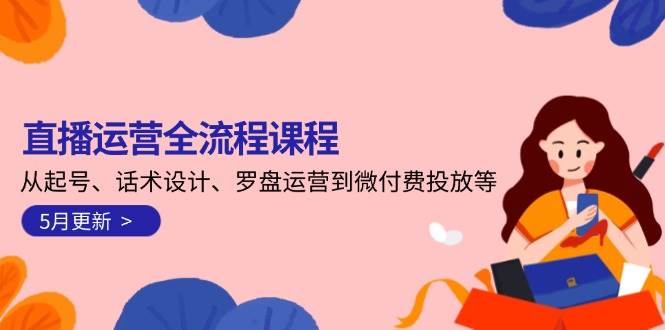 直播运营全流程课程-5月更新：从起号、话术设计、罗盘运营到微付费投放等-淘秘副业