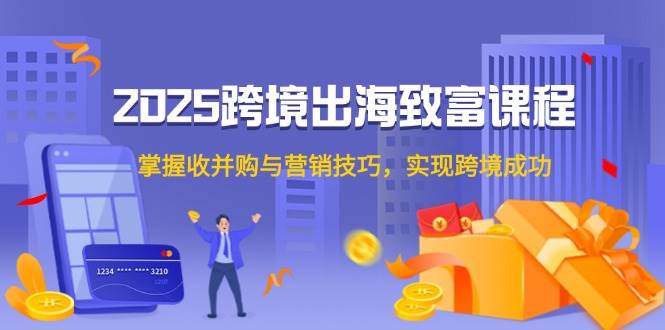 （14898期）2025跨境出海致富课程，掌握收并购与营销技巧，实现跨境成功-淘秘副业