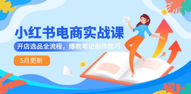 （14926期）小红书电商实战课-5月更新，开店选品全流程，爆款笔记创作技巧-淘秘副业