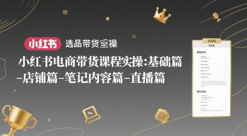 小红书电商带货课程实操：基础篇-选品篇-店铺篇-笔记内容篇-直播篇-淘秘副业
