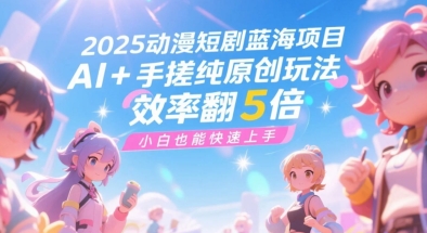 2025动漫短剧蓝海项目，AI+手搓纯原创玩法，效率翻5倍，小白也能快速上手-淘秘副业