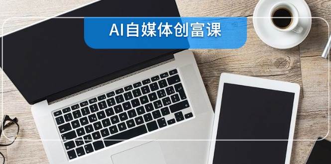 （14997期）AI自媒体创富课，账号准备到直播带货，零基础22项技能速成-淘秘副业