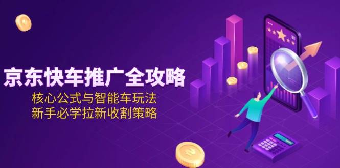 （15099期）京东快车推广全攻略，核心公式与智能车玩法，新手必学拉新收割策略-淘秘副业