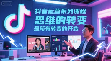 抖音运营系列课程，思维的转变，是所有转变的开始-淘秘副业