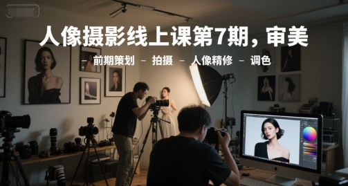 人像摄影线上课第7期，审美-前期策划-拍摄-人像精修-调色-淘秘副业