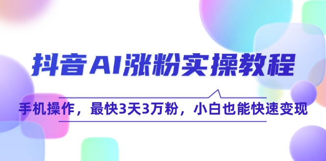 （15078期）抖音AI涨粉实操教程，手机操作，最快3天3万粉，小白也能快速变现-淘秘副业
