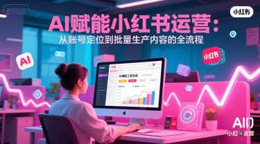 AI 赋能小红书运营：从账号定位到批量生产内容的全流程-淘秘副业