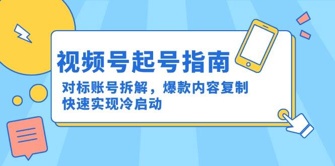 （15028期）视频号起号指南：对标账号拆解，爆款内容复制，快速实现冷启动-淘秘副业