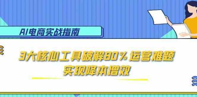 AI电商实战指南：3大核心工具破解80%运营难题，实现降本增效-淘秘副业