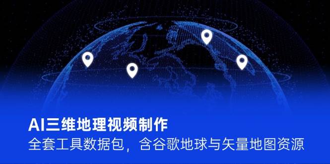 （14961期）AI三维地理视频制作，全套工具数据包，含谷歌地球与矢量地图资源-淘秘副业