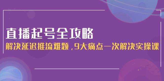 直播起号全攻略：解决延迟推流难题，9大痛点一次解决实操课-淘秘副业