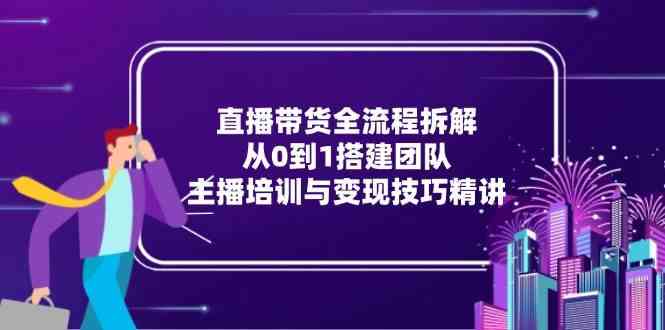 直播带货全流程拆解：从0到1搭建团队，主播培训与变现技巧精讲-淘秘副业