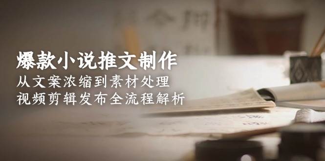 （15098期）爆款小说推文制作，从文案浓缩到素材处理，视频剪辑发布全流程解析-淘秘副业