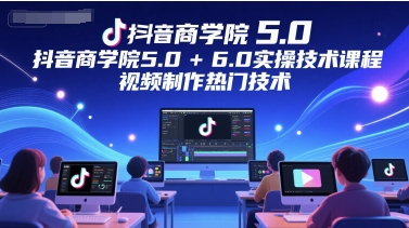 抖音商学院5.0+6.0实操技术课程，视频制作热门技术-淘秘副业