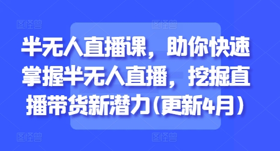 半无人直播课，助你快速掌握半无人直播，挖掘直播带货新潜力(更新6月)-淘秘副业