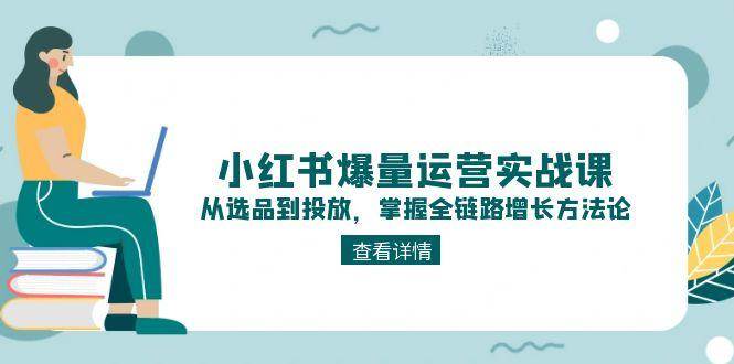 小红书爆量运营实战课：从选品到投放，掌握全链路增长方法论-淘秘副业
