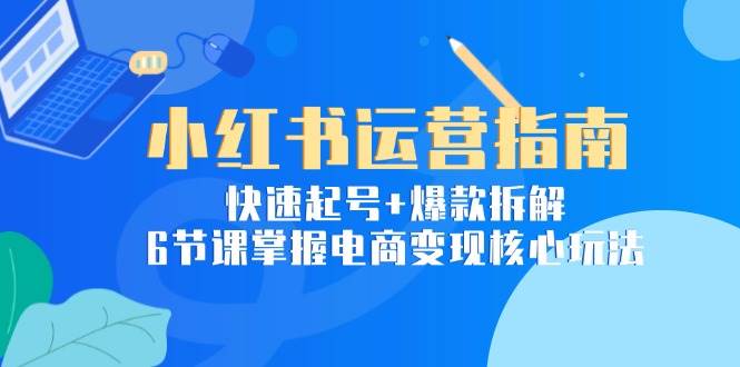 （15054期）小红书运营指南：快速起号+爆款拆解，6节课掌握电商变现核心玩法-淘秘副业