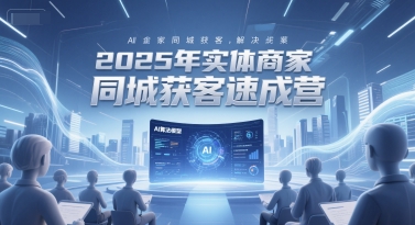 2025年实体商家同城获客速成营，同城企业AI获客全域解决方案-淘秘副业