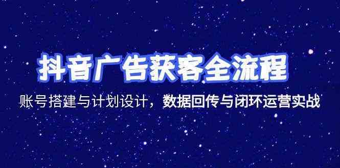 抖音广告获客全流程，账号搭建与计划设计，数据回传与闭环运营实战-淘秘副业