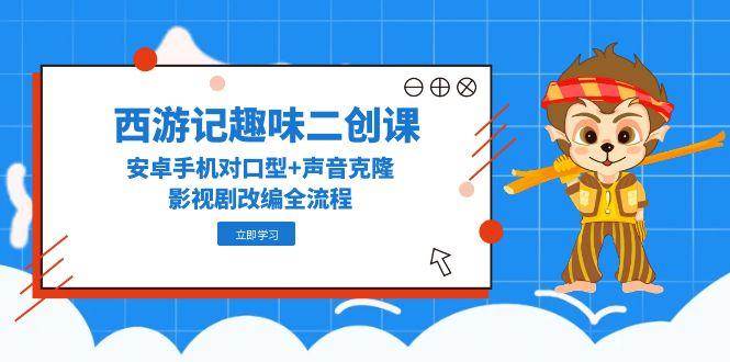 西游记趣味二创课，安卓手机对口型+声音克隆，影视剧改编全流程-淘秘副业