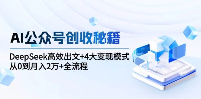 AI公众号创收秘籍：DeepSeek高效出文+4大变现模式，从0到月入2万+全流程-淘秘副业