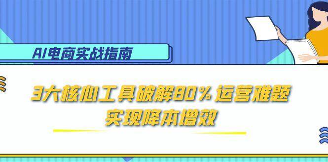 （15026期）AI电商实战指南：3大核心工具破解80%运营难题，实现降本增效-淘秘副业