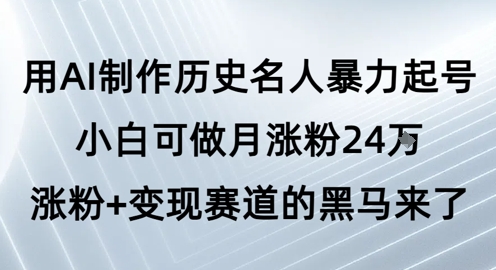 用AI制作历史名人暴力起号，小白可做月涨粉24W涨粉+变现赛道的黑马来了-淘秘副业