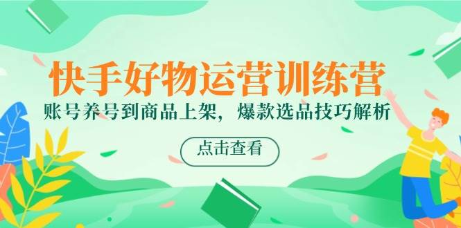 （14950期）快手好物运营训练营，账号养号到商品上架，爆款选品技巧解析-淘秘副业