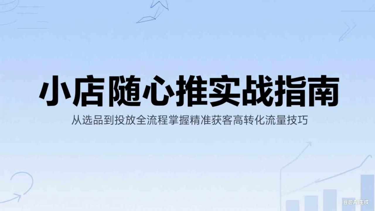 小店随心推实战指南：从选品到投放全流程掌握精准获客高转化流量技巧-淘秘副业
