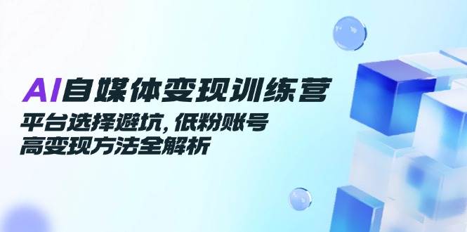 （14966期）AI自媒体变现训练营，平台选择避坑，低粉账号高变现方法全解析-淘秘副业