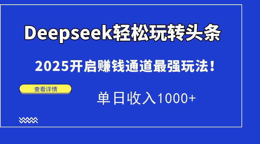 （15084期）Deepseek轻松玩转头条，2025开启赚钱通道最强玩法！单日收入1000+-淘秘副业
