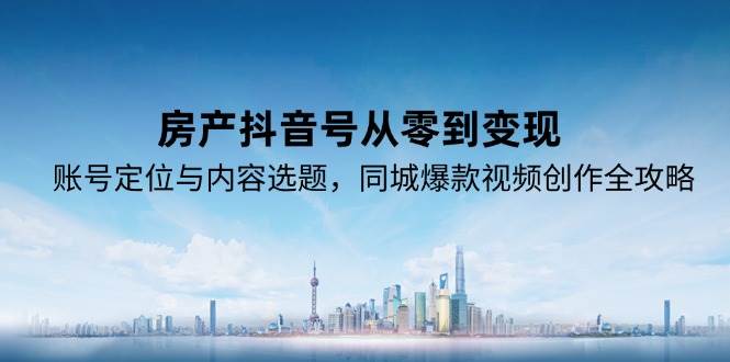 房产抖音号从零到变现，账号定位与内容选题，同城爆款视频创作全攻略-淘秘副业