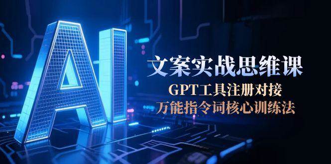 AI文案实战思维课，GPT工具注册对接，万能指令词核心训练法-淘秘副业