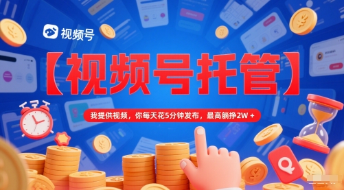【视频号托管 】我提供视频，你每天花5分钟发布，最高躺挣2W+【揭秘】-淘秘副业