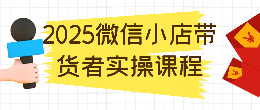 2025微信小店带货者实操课程-淘秘副业