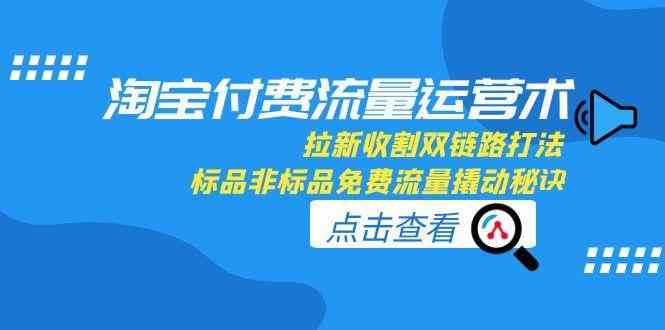 淘宝付费流量运营术，拉新收割双链路打法，标品非标品免费流量撬动秘诀-淘秘副业