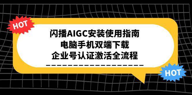 （15155期）闪播AIGC安装使用指南，电脑手机双端下载，企业号认证激活全流程-淘秘副业