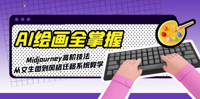 （15020期）AI绘画全掌握：Midjourney高阶技法，从文生图到风格迁移系统教学-淘秘副业
