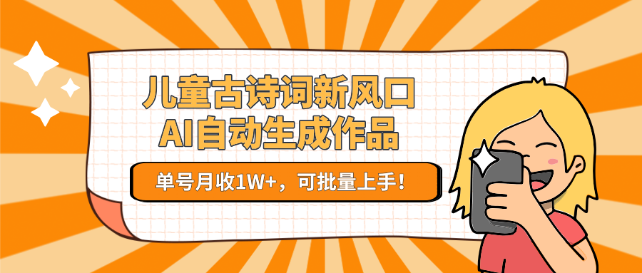 儿童古诗词新风口！AI自动生成作品，单号月收1W+，可批量上手！-淘秘副业