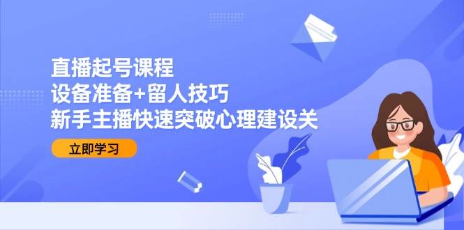 直播起号课程：设备准备+留人技巧，新手主播快速突破心理建设关-淘秘副业