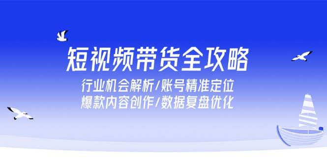 （15089期）短视频带货全攻略，行业机会解析/账号精准定位/爆款内容创作/数据复盘优化-淘秘副业