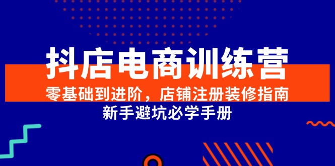 （15079期）抖店电商训练营，零基础到进阶，店铺注册装修指南，新手避坑必学手册-淘秘副业