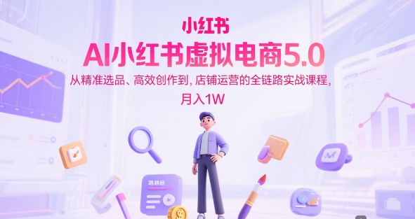 AI小红书虚拟电商5.0，从精准选品、高效创作到，店铺运营的全链路实战课程，月入1W-淘秘副业