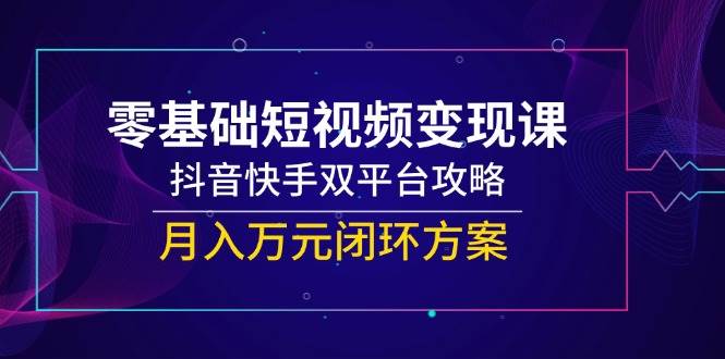 零基础短视频变现课，抖音快手双平台攻略，月入万元闭环方案-淘秘副业