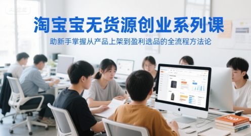 淘宝无货源创业系列课，助新手掌握从产品上架到盈利选品的全流程方法论-淘秘副业