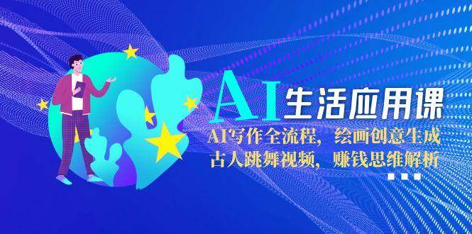 AI生活应用课：AI写作全流程，绘画创意生成，古人跳舞视频，赚钱思维解析-淘秘副业