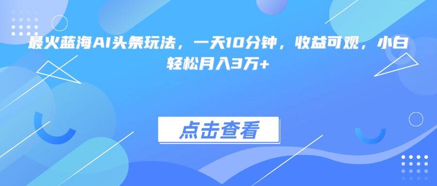 （15113期）最火蓝海AI头条玩法，一天10分钟，收益可观，小白轻松月入3万+-淘秘副业