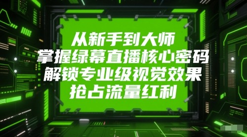 从新手到大师，掌握绿幕直播核心密码！解锁专业级视觉效果，抢占流量红利！-淘秘副业